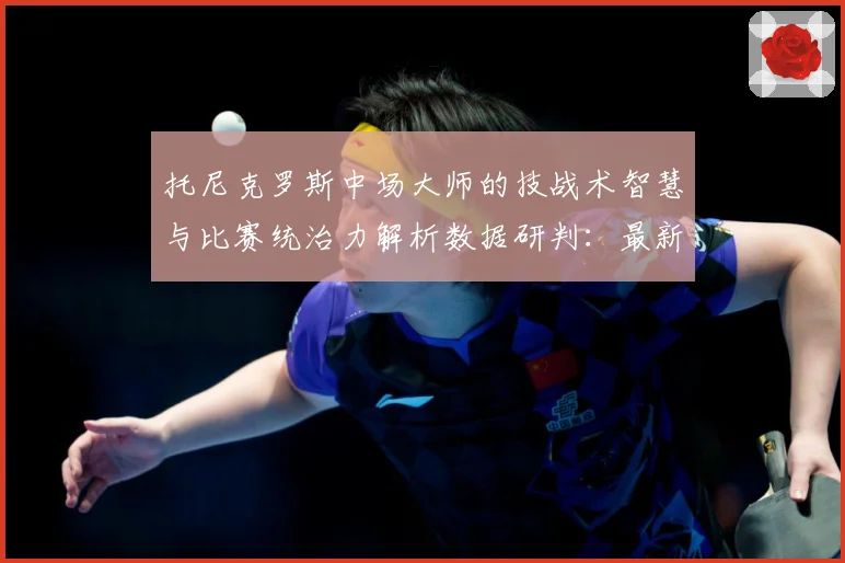托尼克罗斯中场大师的技战术智慧与比赛统治力解析数据研判：最新赛事动态与深度分析
