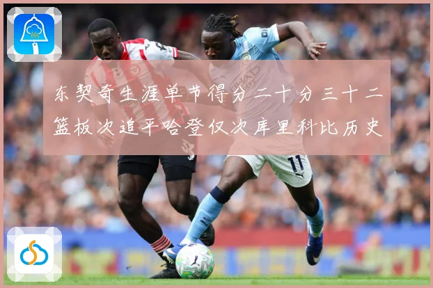 东契奇生涯单节得分二十分三十二篮板次追平哈登仅次库里科比历史赛场复盘：最新赛事动态与深度分析
