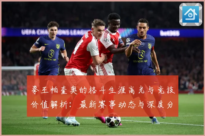 拳王帕奎奥的格斗生涯高光与竞技价值解析：最新赛事动态与深度分析