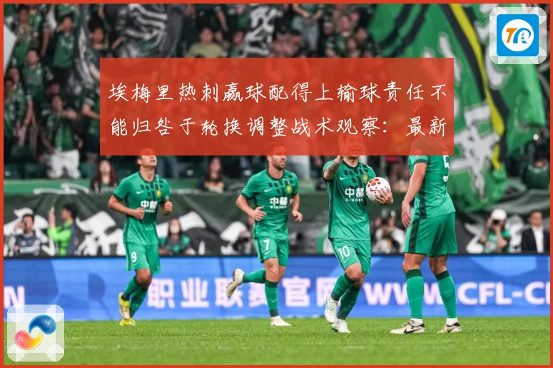 埃梅里热刺赢球配得上输球责任不能归咎于轮换调整战术观察：最新赛事动态与深度分析