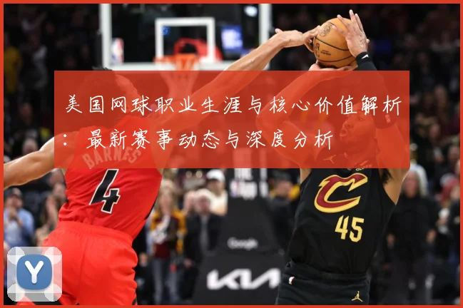 美国网球职业生涯与核心价值解析：最新赛事动态与深度分析