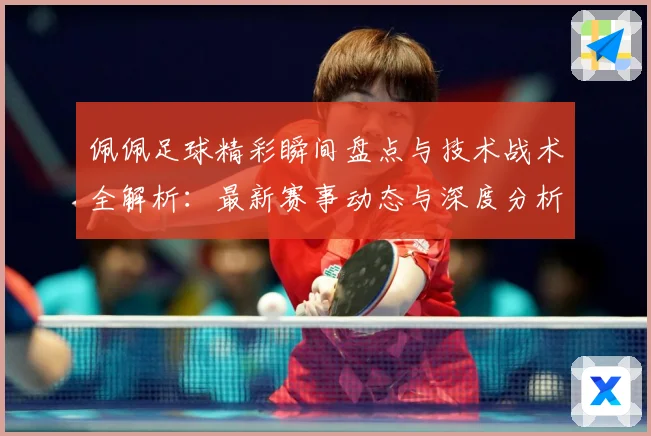佩佩足球精彩瞬间盘点与技术战术全解析：最新赛事动态与深度分析