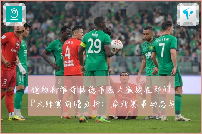 德约科维奇梅德韦杰夫激战在即ATP大师赛前瞻分析：最新赛事动态与深度分析