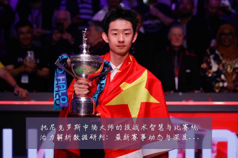托尼克罗斯中场大师的技战术智慧与比赛统治力解析数据研判:最新赛事动态与深度分析