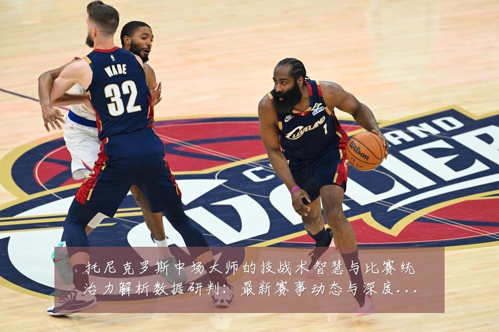 托尼克罗斯中场大师的技战术智慧与比赛统治力解析数据研判:最新赛事动态与深度分析
