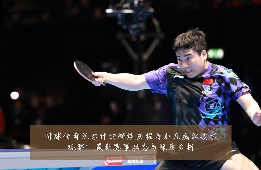 排球传奇沃尔什的辉煌历程与非凡成就战术观察:最新赛事动态与深度分析
