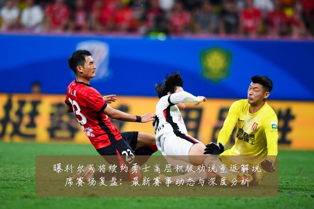 曝科尔或将续约勇士高层积极劝说重返解说席赛场复盘:最新赛事动态与深度分析