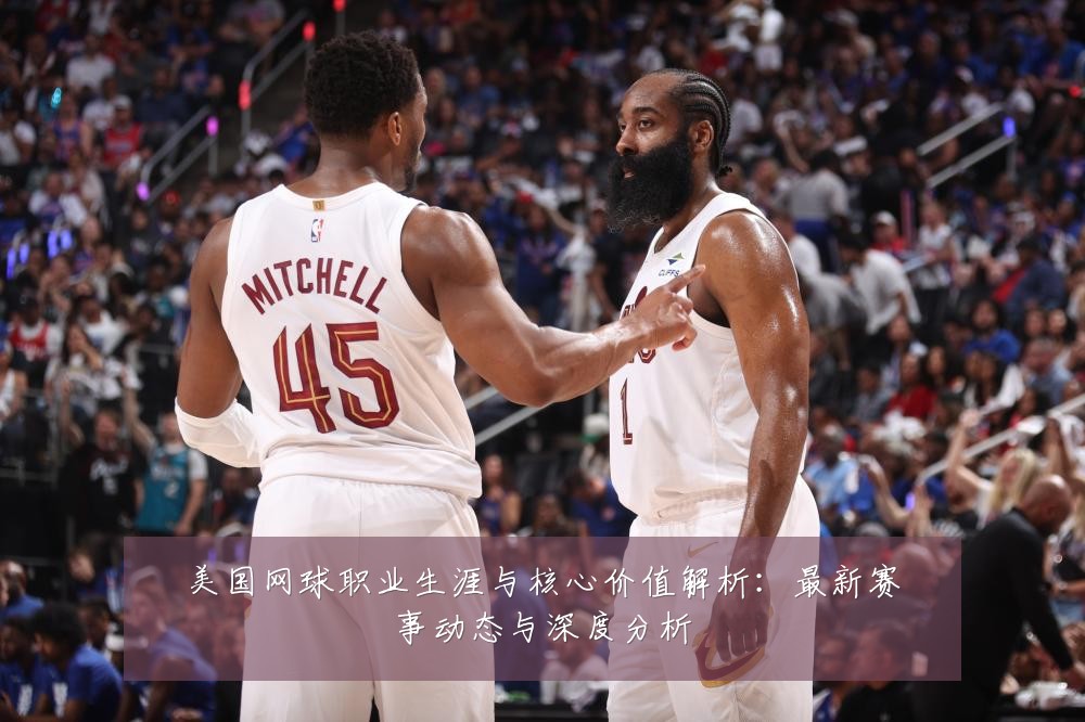 美国网球职业生涯与核心价值解析:最新赛事动态与深度分析
