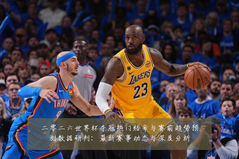 二零二六世界杯夺冠热门赔率与赛前趋势预测数据研判:最新赛事动态与深度分析