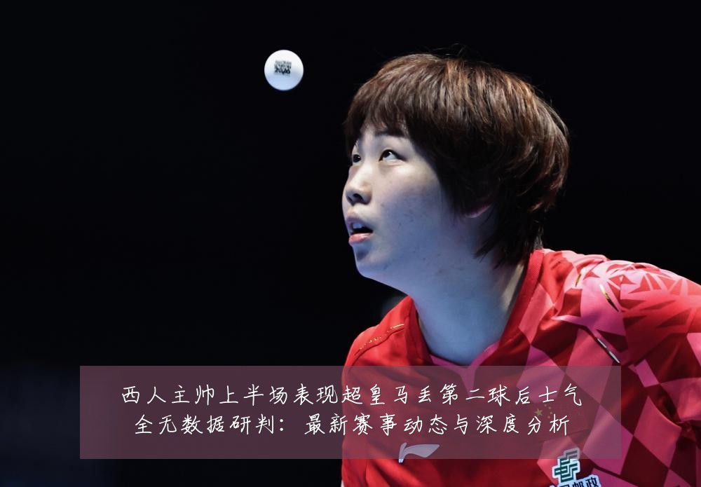 西人主帅上半场表现超皇马丢第二球后士气全无数据研判:最新赛事动态与深度分析